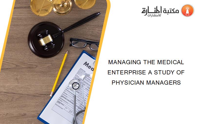 MANAGING THE MEDICAL ENTERPRISE A STUDY OF PHYSICIAN MANAGERS