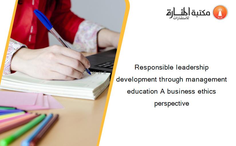 Responsible leadership development through management education A business ethics perspective