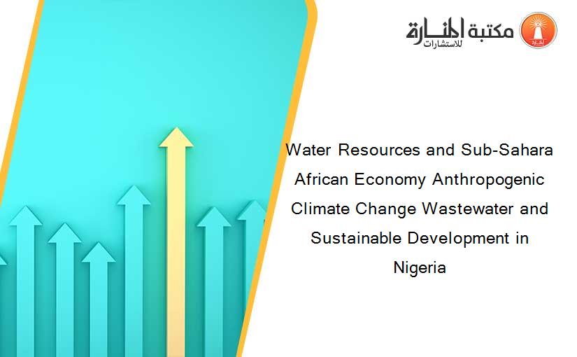 Water Resources and Sub-Sahara African Economy Anthropogenic Climate Change Wastewater and Sustainable Development in Nigeria