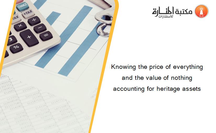 Knowing the price of everything and the value of nothing accounting for heritage assets