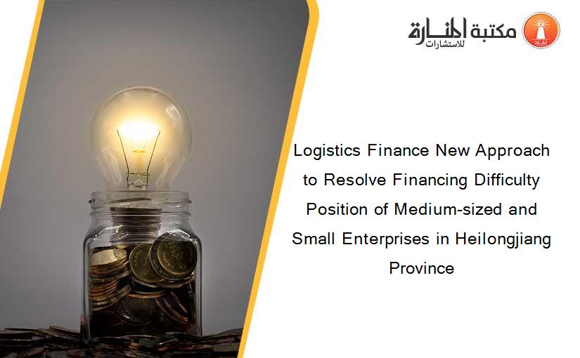 Logistics Finance New Approach to Resolve Financing Difficulty Position of Medium-sized and Small Enterprises in Heilongjiang Province