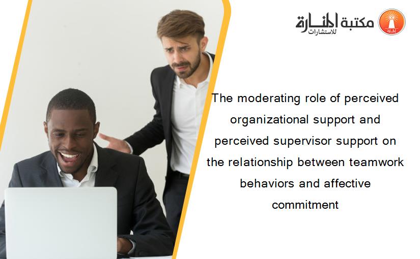 The moderating role of perceived organizational support and perceived supervisor support on the relationship between teamwork behaviors and affective commitment