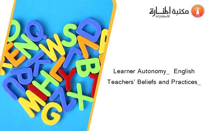 Learner Autonomy_  English Teachers’ Beliefs and Practices_