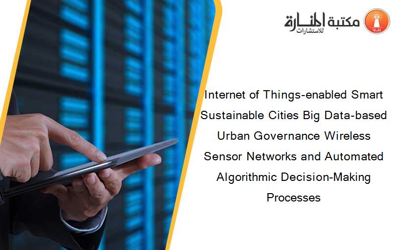 Internet of Things-enabled Smart Sustainable Cities Big Data-based Urban Governance Wireless Sensor Networks and Automated Algorithmic Decision-Making Processes