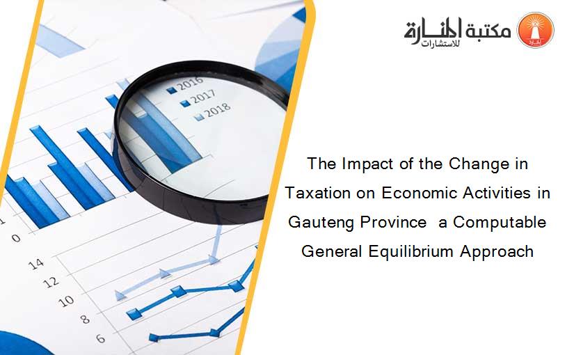 The Impact of the Change in Taxation on Economic Activities in Gauteng Province  a Computable General Equilibrium Approach