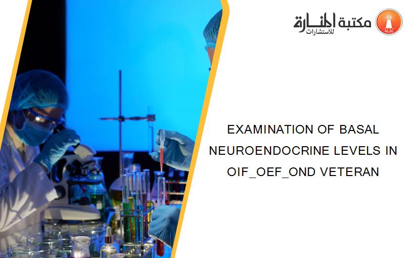 EXAMINATION OF BASAL NEUROENDOCRINE LEVELS IN OIF_OEF_OND VETERAN