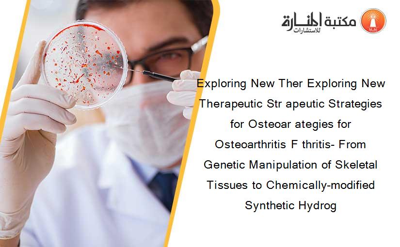 Exploring New Ther Exploring New Therapeutic Str apeutic Strategies for Osteoar ategies for Osteoarthritis F thritis- From Genetic Manipulation of Skeletal Tissues to Chemically-modified Synthetic Hydrog