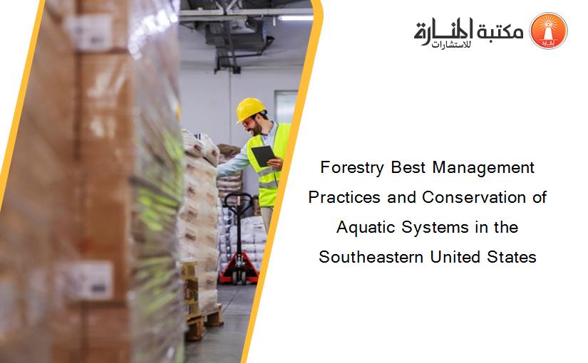 Forestry Best Management Practices and Conservation of Aquatic Systems in the Southeastern United States