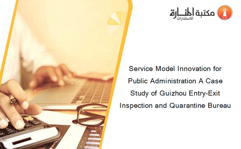 Service Model Innovation for Public Administration A Case Study of Guizhou Entry-Exit Inspection and Quarantine Bureau