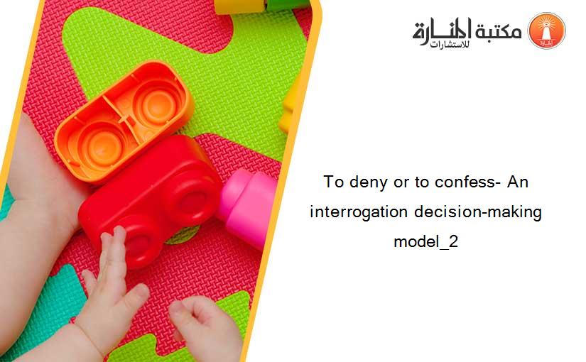 To deny or to confess- An interrogation decision-making model_2
