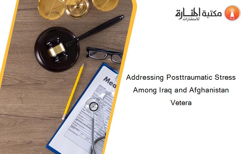 Addressing Posttraumatic Stress Among Iraq and Afghanistan Vetera