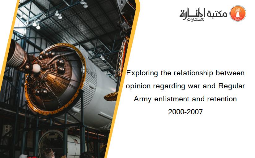Exploring the relationship between opinion regarding war and Regular Army enlistment and retention 2000-2007