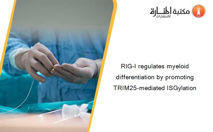 RIG-I regulates myeloid differentiation by promoting TRIM25-mediated ISGylation