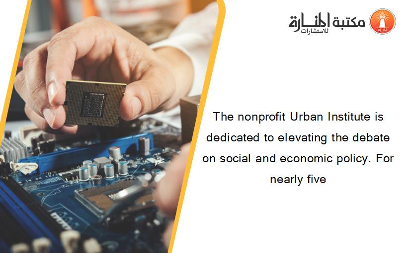 The nonprofit Urban Institute is dedicated to elevating the debate on social and economic policy. For nearly five