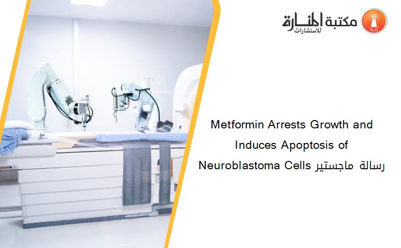 Metformin Arrests Growth and Induces Apoptosis of Neuroblastoma Cells رسالة ماجستير
