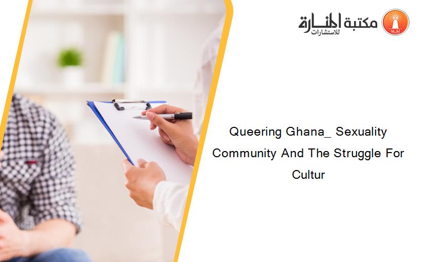 Queering Ghana_ Sexuality Community And The Struggle For Cultur