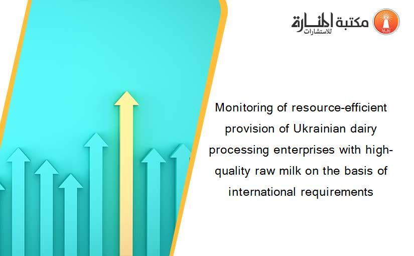 Monitoring of resource-efficient provision of Ukrainian dairy processing enterprises with high-quality raw milk on the basis of international requirements