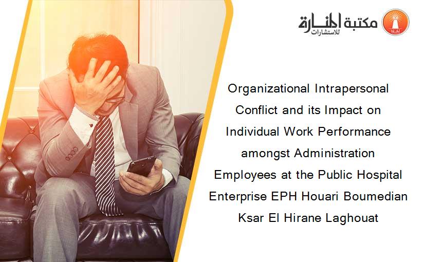Organizational Intrapersonal Conflict and its Impact on Individual Work Performance amongst Administration Employees at the Public Hospital Enterprise EPH Houari Boumedian Ksar El Hirane Laghouat