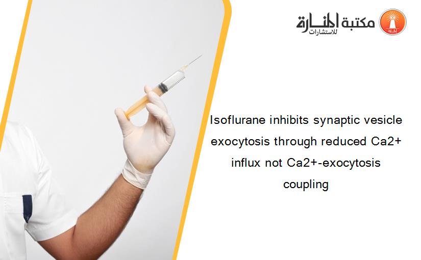 Isoflurane inhibits synaptic vesicle exocytosis through reduced Ca2+ influx not Ca2+-exocytosis coupling
