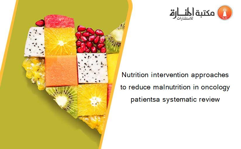 Nutrition intervention approaches to reduce malnutrition in oncology patientsa systematic review