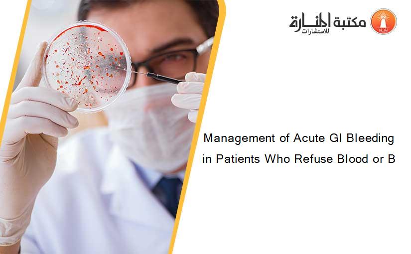 Management of Acute GI Bleeding in Patients Who Refuse Blood or B