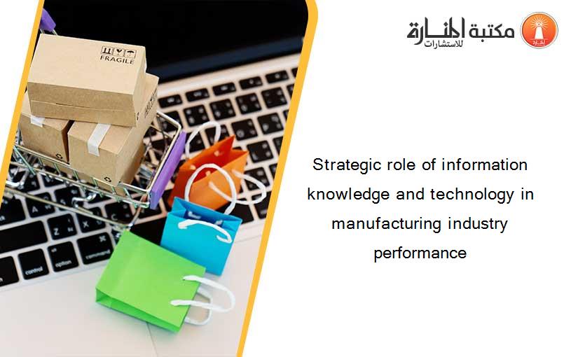 Strategic role of information knowledge and technology in manufacturing industry performance