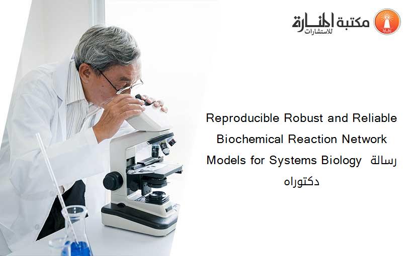 Reproducible Robust and Reliable Biochemical Reaction Network Models for Systems Biology رسالة دكتوراه
