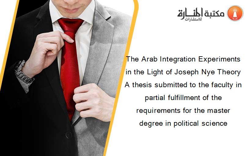 The Arab Integration Experiments in the Light of Joseph Nye Theory  A thesis submitted to the faculty in partial fulfillment of the requirements for the master degree in political science