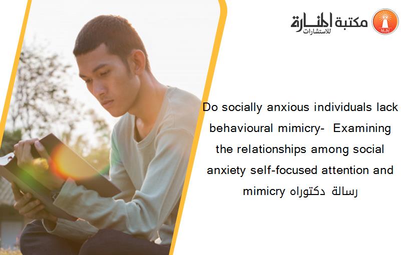 Do socially anxious individuals lack behavioural mimicry-  Examining the relationships among social anxiety self-focused attention and mimicry رسالة دكتوراه