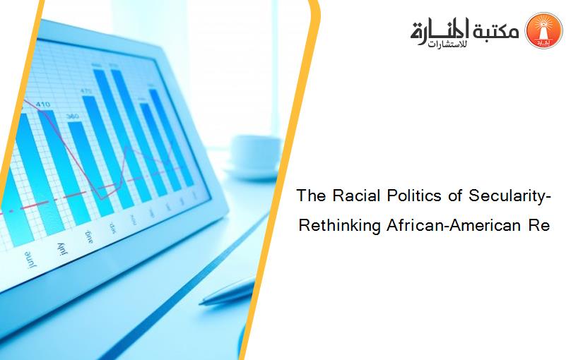The Racial Politics of Secularity- Rethinking African-American Re