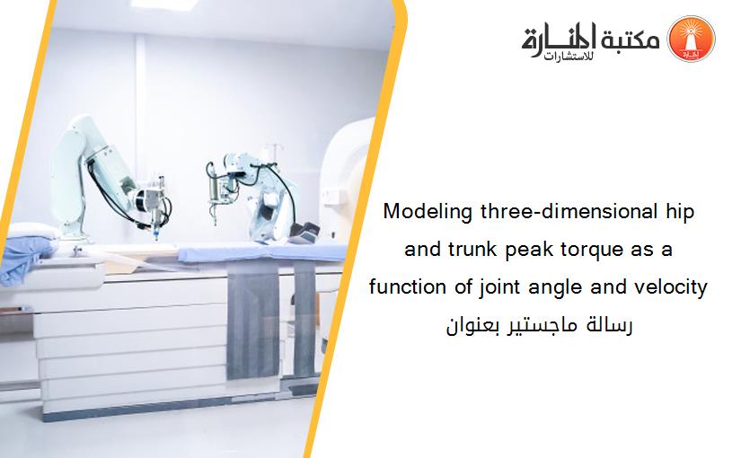 Modeling three-dimensional hip and trunk peak torque as a function of joint angle and velocity رسالة ماجستير بعنوان