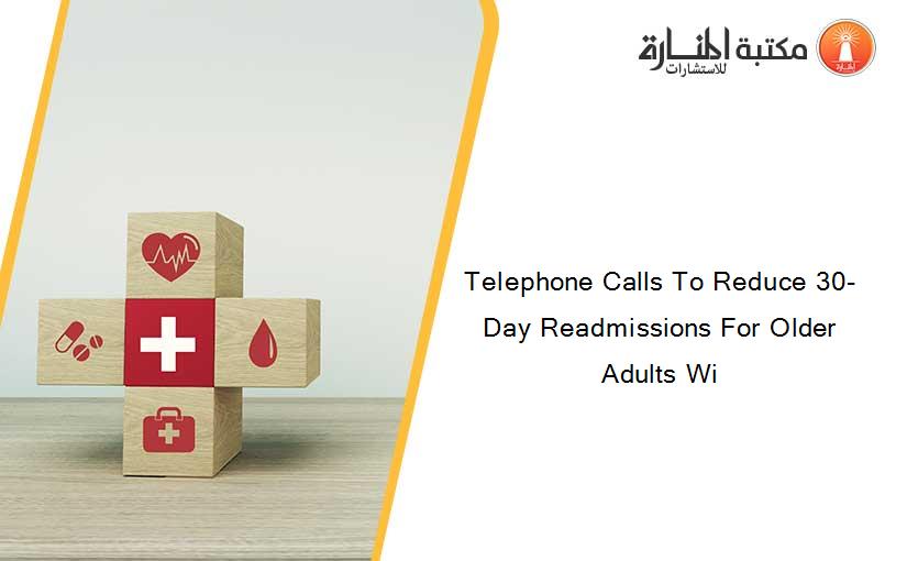 Telephone Calls To Reduce 30-Day Readmissions For Older Adults Wi