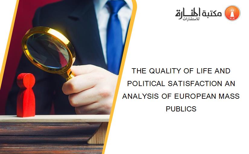THE QUALITY OF LIFE AND POLITICAL SATISFACTION AN ANALYSIS OF EUROPEAN MASS PUBLICS