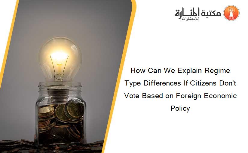 How Can We Explain Regime Type Differences If Citizens Don't Vote Based on Foreign Economic Policy