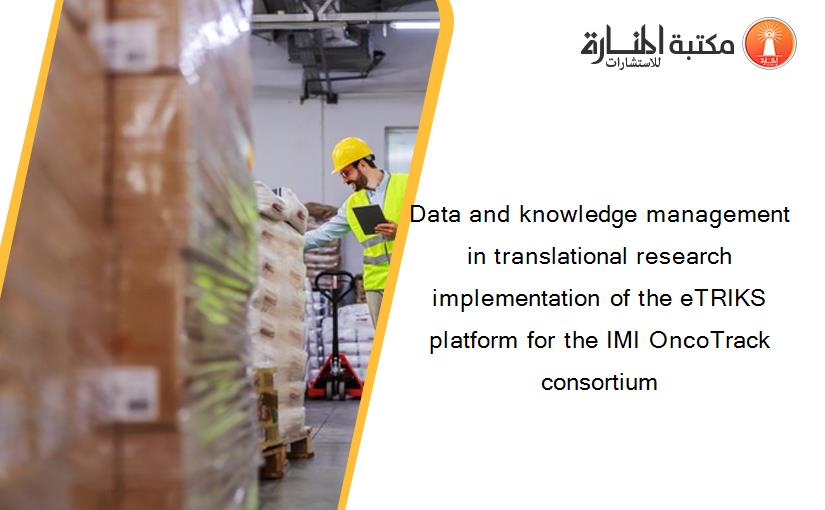 Data and knowledge management in translational research implementation of the eTRIKS platform for the IMI OncoTrack consortium