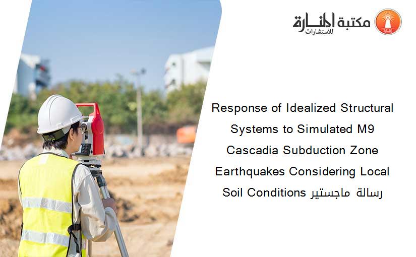 Response of Idealized Structural Systems to Simulated M9 Cascadia Subduction Zone Earthquakes Considering Local Soil Conditions رسالة ماجستير