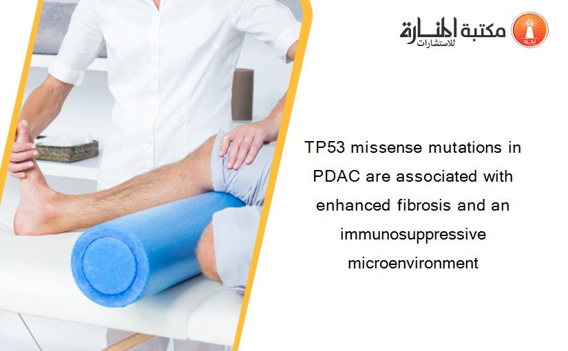 TP53 missense mutations in PDAC are associated with enhanced fibrosis and an immunosuppressive microenvironment