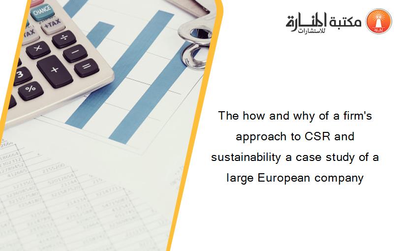The how and why of a firm's approach to CSR and sustainability a case study of a large European company