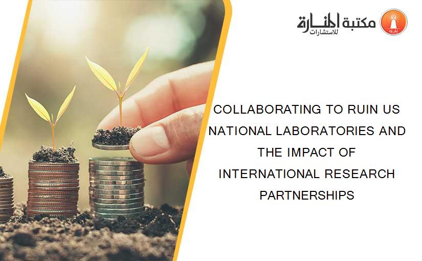 COLLABORATING TO RUIN US NATIONAL LABORATORIES AND THE IMPACT OF INTERNATIONAL RESEARCH PARTNERSHIPS