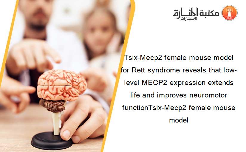 Tsix–Mecp2 female mouse model for Rett syndrome reveals that low-level MECP2 expression extends life and improves neuromotor functionTsix–Mecp2 female mouse model