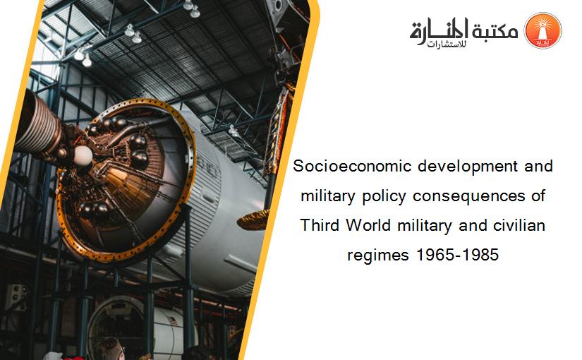 Socioeconomic development and military policy consequences of Third World military and civilian regimes 1965-1985