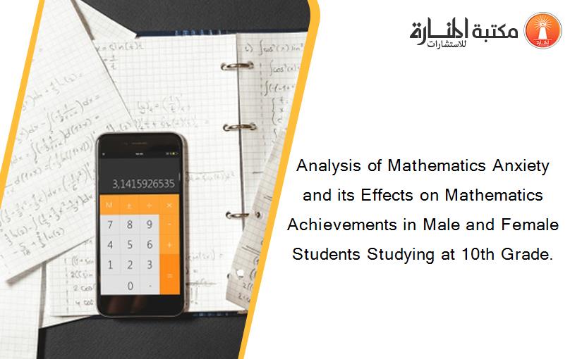 Analysis of Mathematics Anxiety and its Effects on Mathematics Achievements in Male and Female Students Studying at 10th Grade.