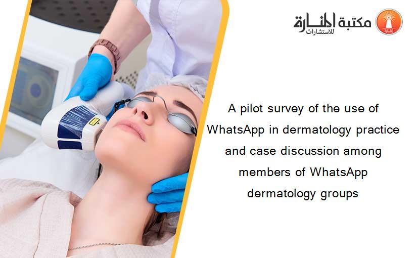 A pilot survey of the use of WhatsApp in dermatology practice and case discussion among members of WhatsApp dermatology groups