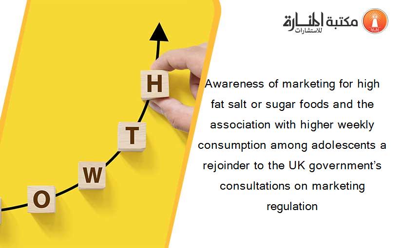 Awareness of marketing for high fat salt or sugar foods and the association with higher weekly consumption among adolescents a rejoinder to the UK government’s consultations on marketing regulation
