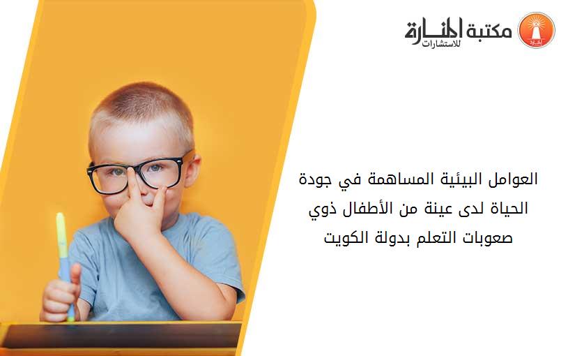 العوامل البيئية المساهمة في جودة الحياة لدى عينة من الأطفال ذوي صعوبات التعلم بدولة الكويت