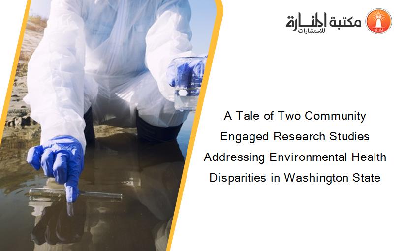 A Tale of Two Community Engaged Research Studies Addressing Environmental Health Disparities in Washington State