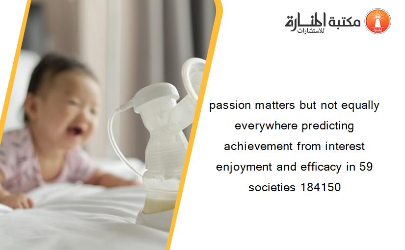 passion matters but not equally everywhere predicting achievement from interest enjoyment and efficacy in 59 societies 184150