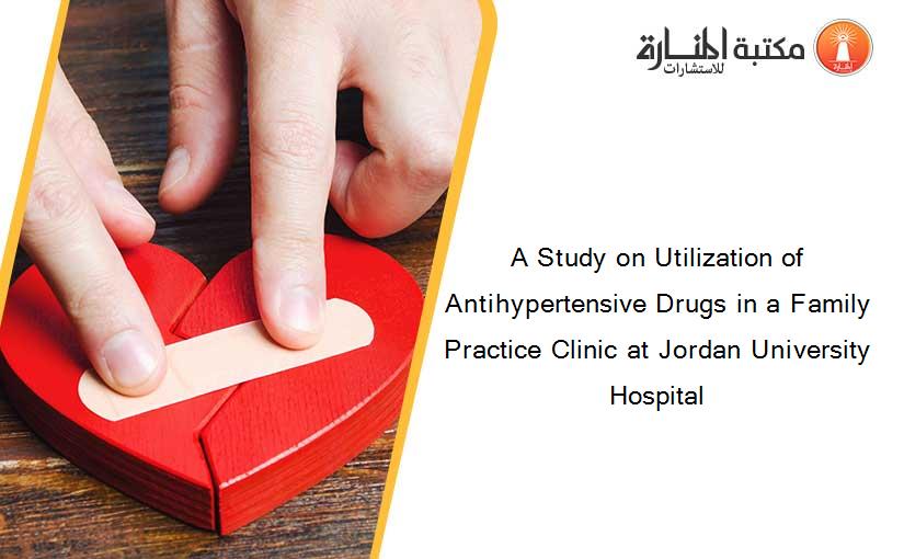 A Study on Utilization of Antihypertensive Drugs in a Family Practice Clinic at Jordan University Hospital