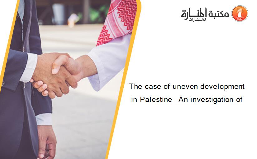 The case of uneven development in Palestine_ An investigation of