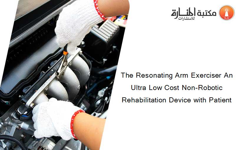 The Resonating Arm Exerciser An Ultra Low Cost Non-Robotic Rehabilitation Device with Patient